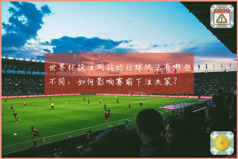 世界杯投注网站的让球玩法有哪些不同，如何影响赛前下注决策？