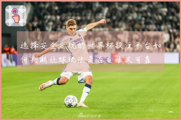 选择安全合规的世界杯投注平台如何判断让球玩法是否合法又可靠