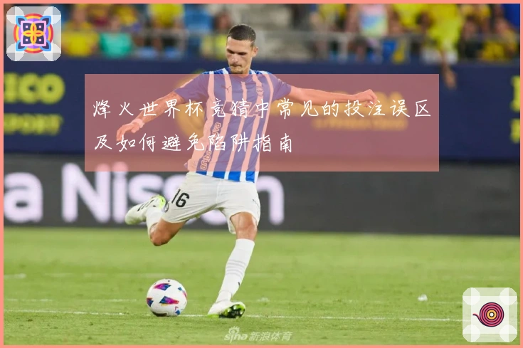 烽火世界杯竞猜中常见的投注误区及如何避免陷阱指南