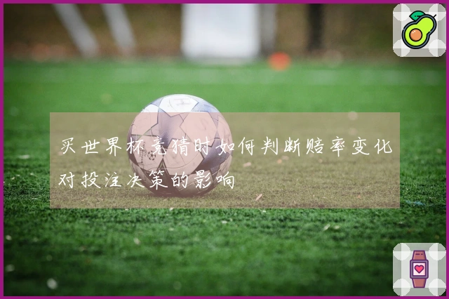 买世界杯竞猜时如何判断赔率变化对投注决策的影响