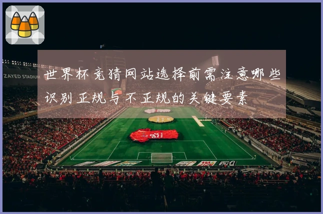 世界杯竞猜网站选择前需注意哪些识别正规与不正规的关键要素