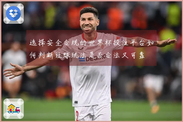 选择安全合规的世界杯投注平台如何判断让球玩法是否合法又可靠