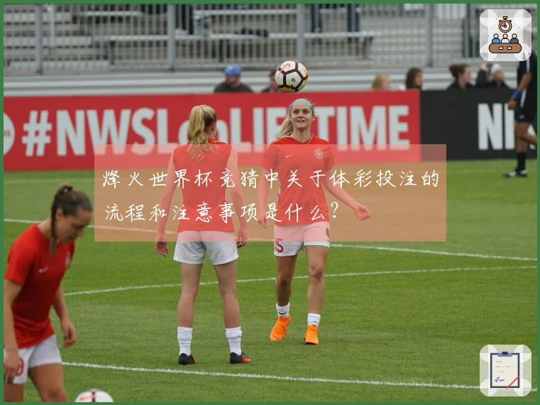烽火世界杯竞猜中关于体彩投注的流程和注意事项是什么？